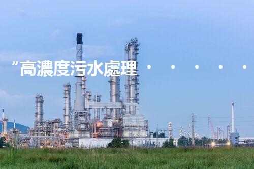 “高濃度污水處理，綠色環(huán)保新篇章”